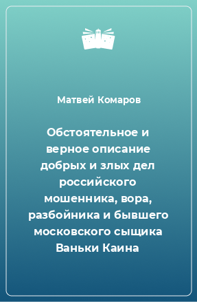 Книга Обстоятельное и верное описание добрых и злых дел российского мошенника, вора, разбойника и бывшего московского сыщика Ваньки Каина