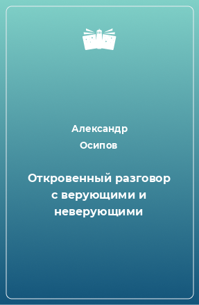 Книга Откровенный разговор с верующими и неверующими