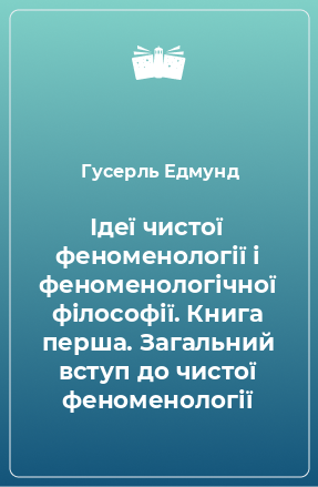 Книга Ідеї чистої феноменології і феноменологічної філософії. Книга перша. Загальний вступ до чистої феноменології