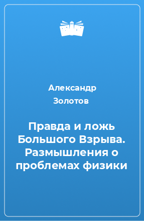 Книга Правда и ложь Большого Взрыва. Размышления о проблемах физики