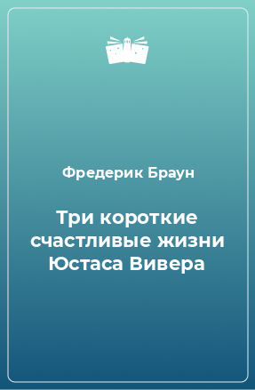 Книга Три короткие счастливые жизни Юстаса Вивера