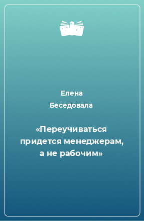 Книга «Переучиваться придется менеджерам, а не рабочим»