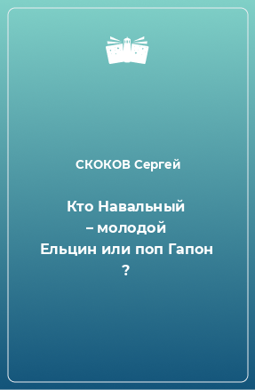 Книга Кто Навальный – молодой Ельцин или поп Гапон ?