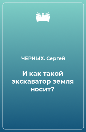 Книга И как такой экскаватор земля носит?