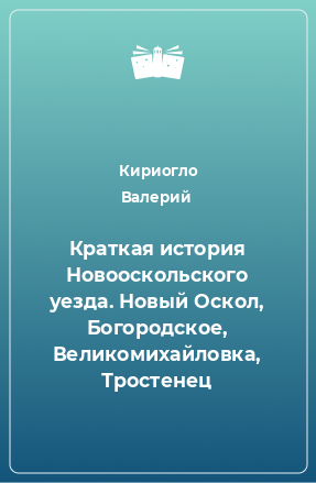 Книга Краткая история Новооскольского уезда. Новый Оскол, Богородское, Великомихайловка, Тростенец