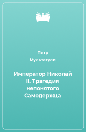 Книга Император Николай II. Трагедия непонятого Cамодержца