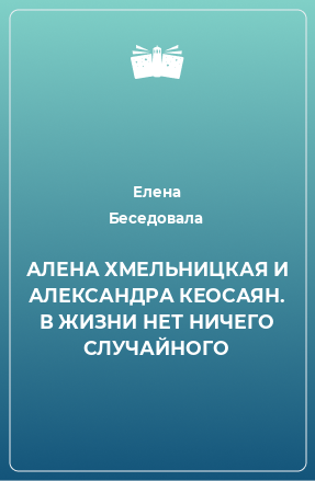 Книга АЛЕНА ХМЕЛЬНИЦКАЯ И АЛЕКСАНДРА КЕОСАЯН. В ЖИЗНИ НЕТ НИЧЕГО СЛУЧАЙНОГО