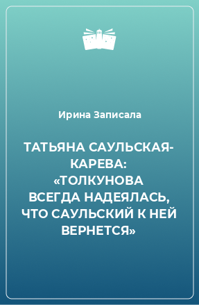 Книга ТАТЬЯНА САУЛЬСКАЯ- КАРЕВА: «ТОЛКУНОВА ВСЕГДА НАДЕЯЛАСЬ, ЧТО САУЛЬСКИЙ К НЕЙ ВЕРНЕТСЯ»