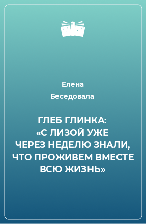 Книга ГЛЕБ ГЛИНКА: «С ЛИЗОЙ УЖЕ ЧЕРЕЗ НЕДЕЛЮ ЗНАЛИ, ЧТО ПРОЖИВЕМ ВМЕСТЕ ВСЮ ЖИЗНЬ»