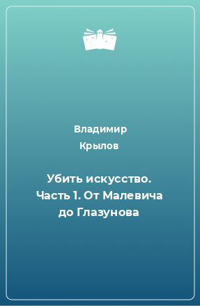 Книга Убить искусство. Часть 1. От Малевича до Глазунова