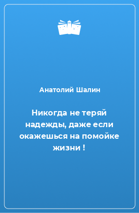 Книга Никогда не теряй надежды, даже если окажешься на помойке жизни !