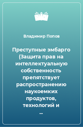 Книга Преступные эмбарго (Защита прав на интеллектуальную собственность препятствует распространению наукоемких продуктов, технологий и культурных ценностей)