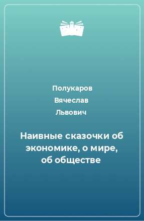 Книга Наивные сказочки об экономике, о мире, об обществе