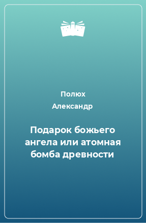 Книга Подарок божьего ангела или атомная бомба древности