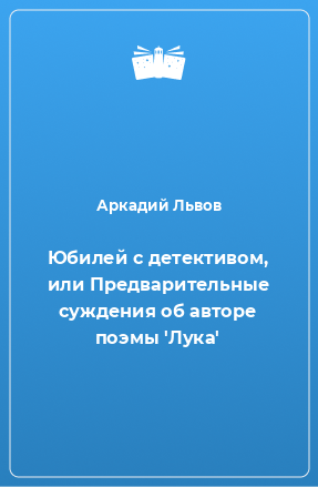 Книга Юбилей с детективом, или Предварительные суждения об авторе поэмы 'Лука'