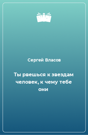 Книга Ты рвешься к звездам человек, к чему тебе они