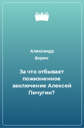 Книга За что отбывает пожизненное заключение Алексей Пичугин?