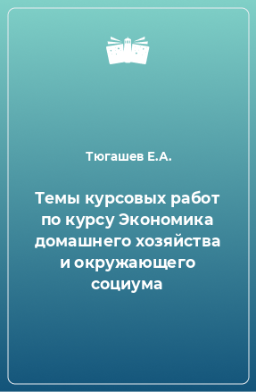 Книга Темы курсовых работ по курсу Экономика домашнего хозяйства и окружающего социума