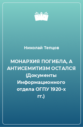 Книга МОНАРХИЯ ПОГИБЛА, А АНТИСЕМИТИЗМ ОСТАЛСЯ (Документы Информационного отдела ОГПУ 1920-х гг.)