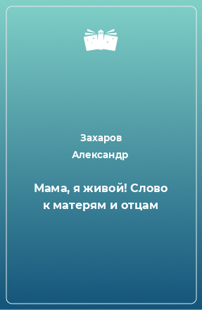 Книга Мама, я живой! Слово к матерям и отцам