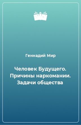 Книга Человек Будущего. Причины наркомании. Задачи общества