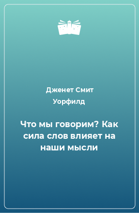 Книга Что мы говорим? Как сила слов влияет на наши мысли