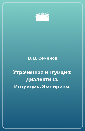 Книга Утраченная интуиция: Диалектика. Интуиция. Эмпиризм.