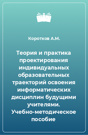 Книга Теория и практика проектирования индивидуальных образовательных траекторий освоения информатических дисциплин будущими учителями. Учебно-методическое пособие