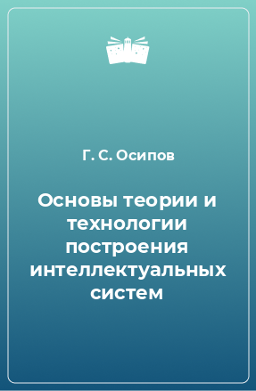 Книга Основы теории и технологии построения интеллектуальных систем