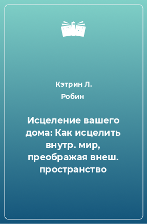 Книга Исцеление вашего дома: Как исцелить внутр. мир, преображая внеш. пространство