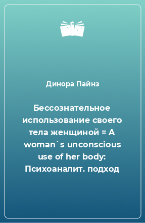 Книга Бессознательное использование своего тела женщиной = A woman`s unconscious use of her body: Психоаналит. подход