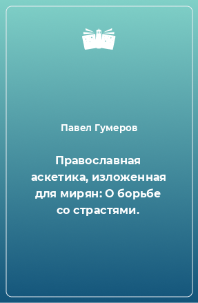 Книга Православная аскетика, изложенная для мирян: О борьбе со страстями.