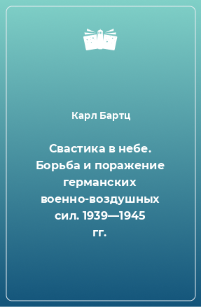 Книга Свастика в небе. Борьба и поражение германских военно-воздушных сил. 1939—1945 гг.