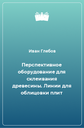 Книга Перспективное оборудование для склеивания древесины. Линии для облицовки плит