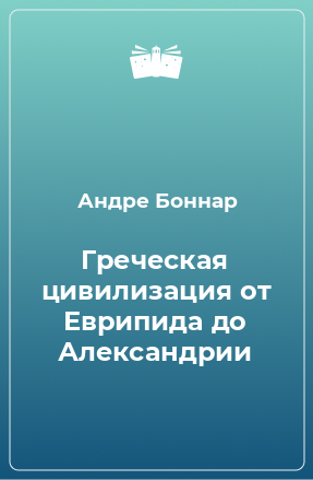 Книга Греческая цивилизация от Еврипида до Александрии