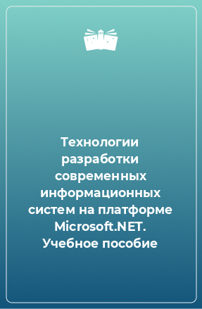 Книга Технологии разработки современных информационных систем на платформе Microsoft.NET. Учебное пособие