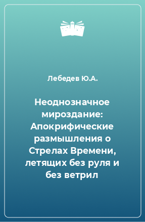 Книга Неоднозначное мироздание: Апокрифические размышления о Стрелах Времени, летящих без руля и без ветрил