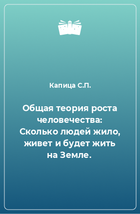 Книга Общая теория роста человечества: Сколько людей жило, живет и будет жить на Земле.