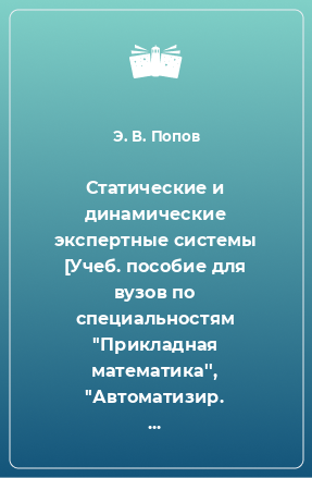 Книга Статические и динамические экспертные системы [Учеб. пособие для вузов по специальностям ''Прикладная математика'', ''Автоматизир. системы обраб. информации и упр.'']