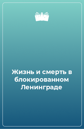 Книга Жизнь и смерть в блокированном Ленинграде