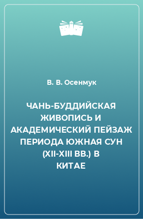 Книга ЧАНЬ-БУДДИЙСКАЯ ЖИВОПИСЬ И АКАДЕМИЧЕСКИЙ ПЕЙЗАЖ ПЕРИОДА ЮЖНАЯ СУН (XII-XIII ВВ.) В КИТАЕ