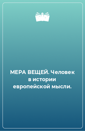 Книга МЕРА ВЕЩЕЙ. Человек в истории европейской мысли.