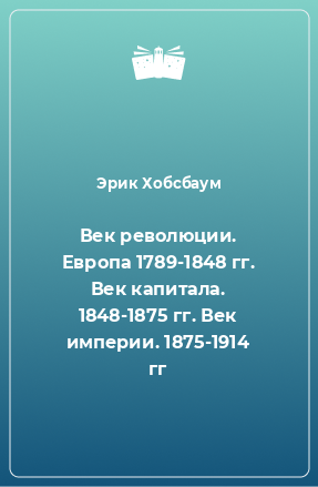 Книга Век революции. Европа 1789-1848 гг. Век капитала. 1848-1875 гг. Век империи. 1875-1914 гг