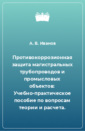 Книга Противокоррозионная защита магистральных трубопроводов и промысловых объектов: Учебно-практическое пособие по вопросам теории и расчета.