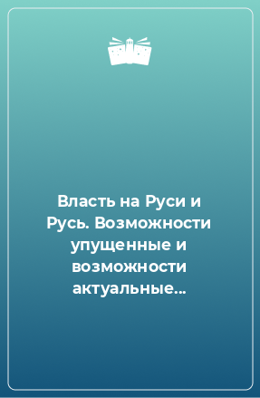 Книга Власть на Руси и Русь. Возможности упущенные и возможности актуальные...