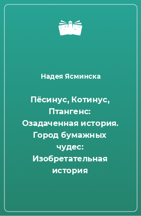 Книга Пёсинус, Котинус, Птангенс: Озадаченная история. Город бумажных чудес: Изобретательная история