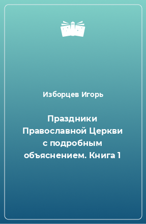 Книга Праздники Православной Церкви с подробным объяснением. Книга 1