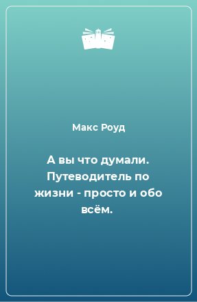 Книга А вы что думали. Путеводитель по жизни - просто и обо всём.