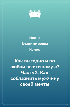 Книга Как выгодно и по любви выйти замуж? Часть 2. Как соблазнить мужчину своей мечты