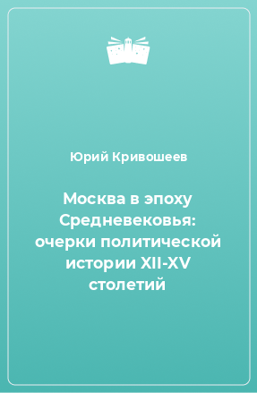 Книга Москва в эпоху Средневековья: очерки политической истории XII-XV столетий